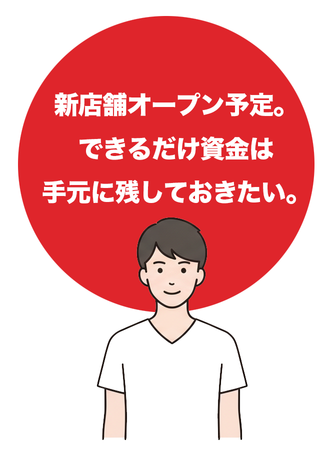 新店舗オープン予定。できるだけ資金は手元に残しておきたい。